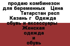 продаю комбинезон для беременных › Цена ­ 1 500 - Татарстан респ., Казань г. Одежда, обувь и аксессуары » Женская одежда и обувь   . Татарстан респ.